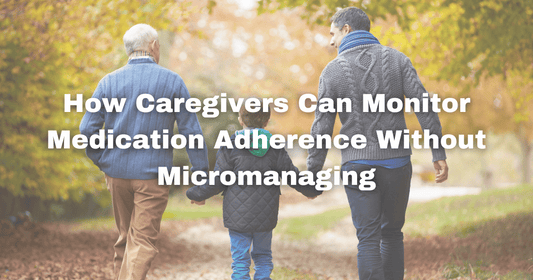 How Caregivers Can Monitor Medication Adherence Without Micromanaging